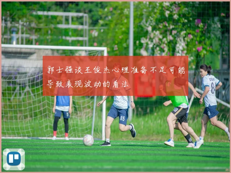 郭士强谈王俊杰心理准备不足可能导致表现波动的看法