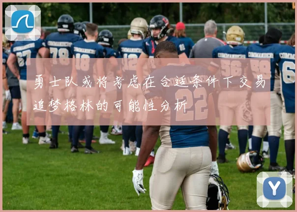 勇士队或将考虑在合适条件下交易追梦格林的可能性分析