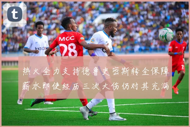 热火全力支持德鲁史密斯转全保障薪水即使经历三次大伤仍对其充满信心
