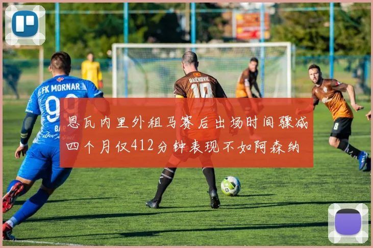恩瓦内里外租马赛后出场时间骤减四个月仅412分钟表现不如阿森纳