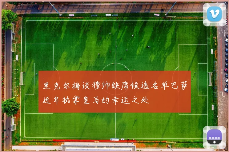 里克尔梅谈穆帅缺席候选名单巴萨近年执掌皇马的幸运之处
