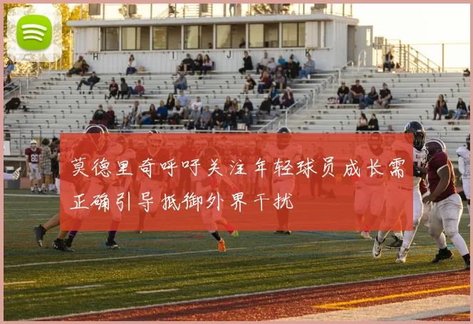 莫德里奇呼吁关注年轻球员成长需正确引导抵御外界干扰