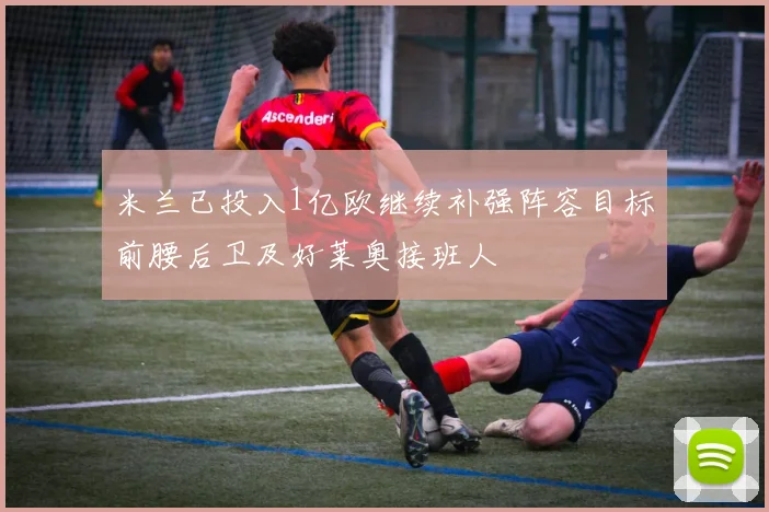 米兰已投入1亿欧继续补强阵容目标前腰后卫及好莱奥接班人