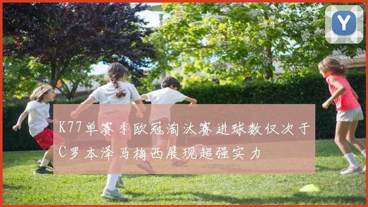 K77单赛季欧冠淘汰赛进球数仅次于C罗本泽马梅西展现超强实力