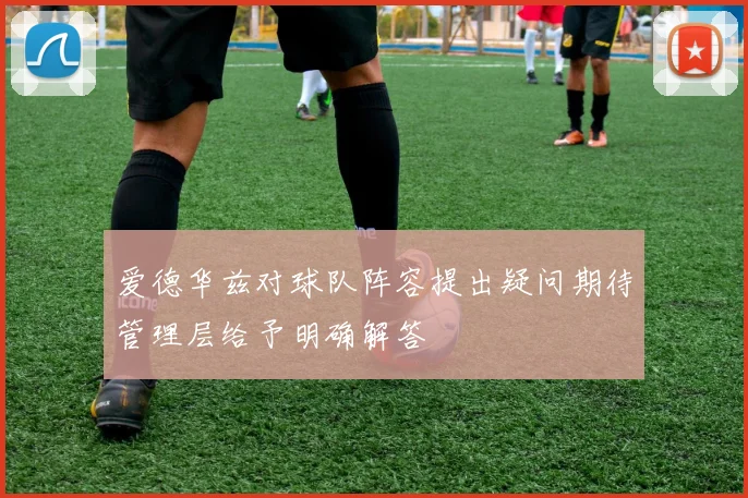 爱德华兹对球队阵容提出疑问期待管理层给予明确解答