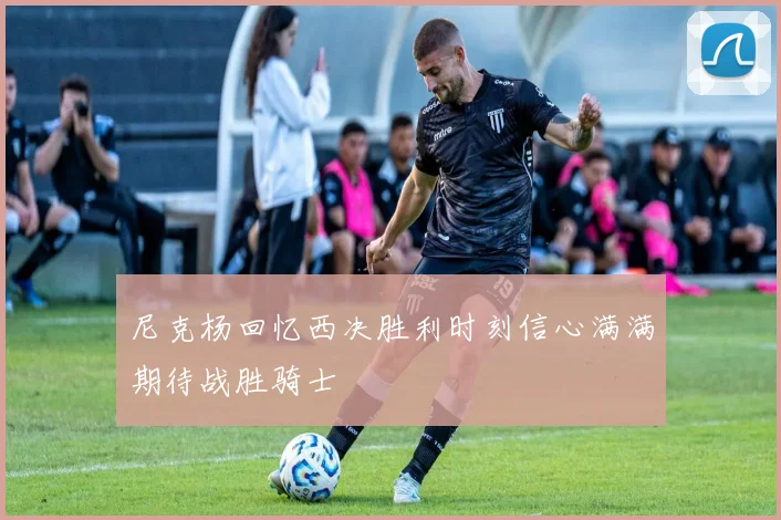 尼克杨回忆西决胜利时刻信心满满期待战胜骑士