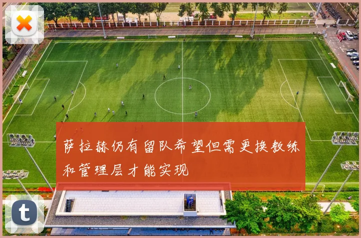 萨拉赫仍有留队希望但需更换教练和管理层才能实现