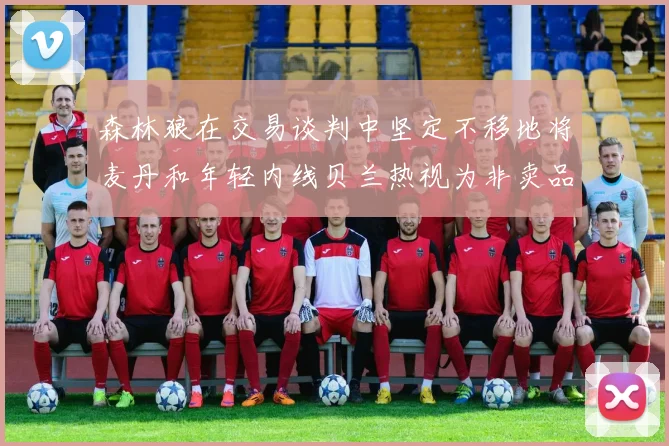 森林狼在交易谈判中坚定不移地将麦丹和年轻内线贝兰热视为非卖品