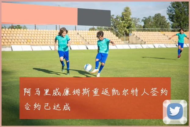阿马里威廉姆斯重返凯尔特人签约合约已达成