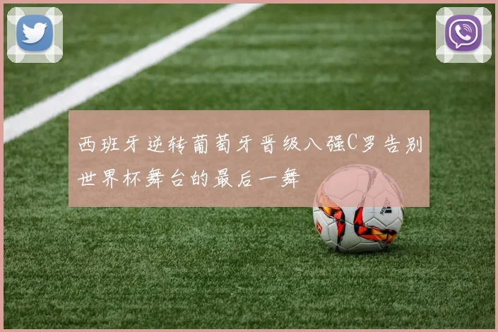 西班牙逆转葡萄牙晋级八强C罗告别世界杯舞台的最后一舞