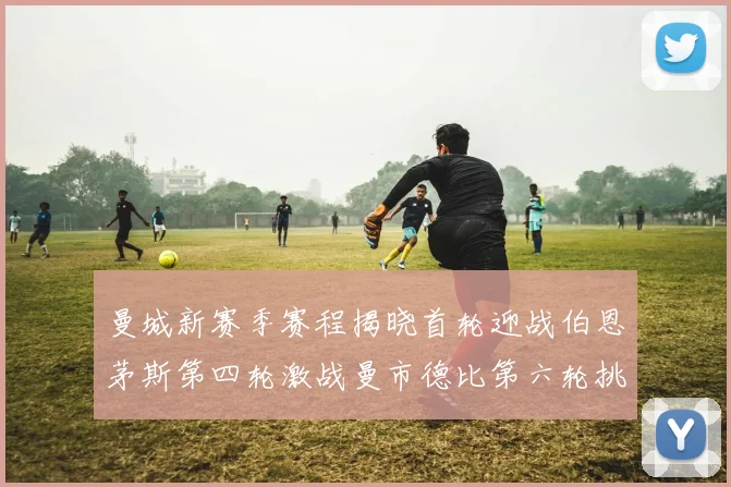 曼城新赛季赛程揭晓首轮迎战伯恩茅斯第四轮激战曼市德比第六轮挑战利物浦