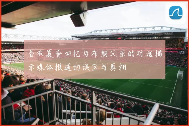 香农夏普回忆与布朗父亲的对话揭示媒体报道的误区与真相
