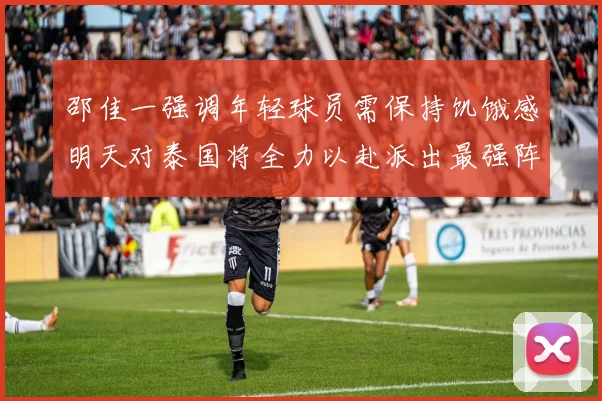 邵佳一强调年轻球员需保持饥饿感明天对泰国将全力以赴派出最强阵容