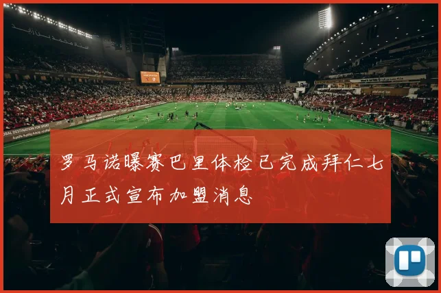 罗马诺曝赛巴里体检已完成拜仁七月正式宣布加盟消息