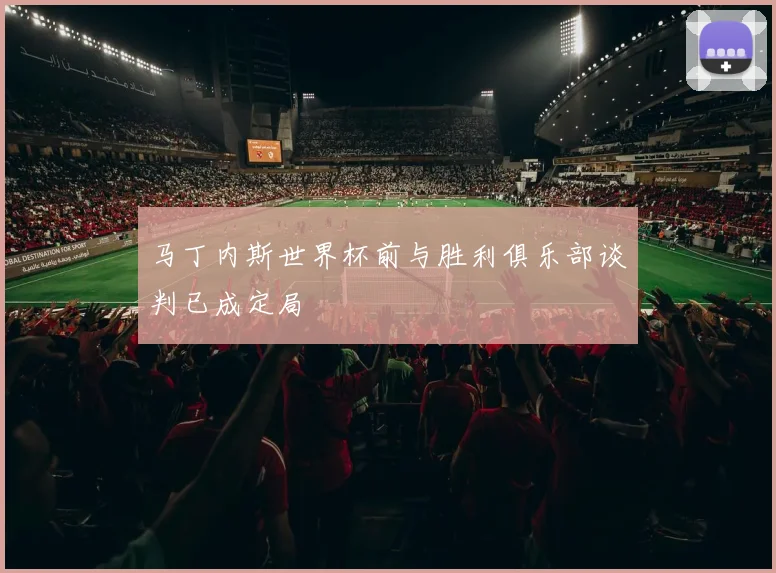 马丁内斯世界杯前与胜利俱乐部谈判已成定局