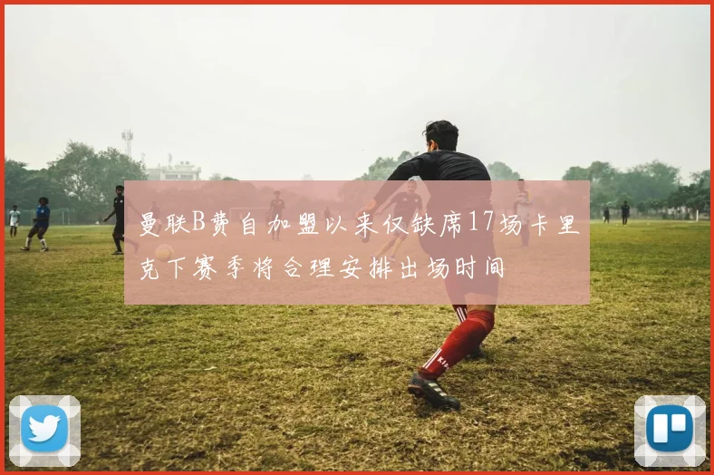 曼联B费自加盟以来仅缺席17场卡里克下赛季将合理安排出场时间