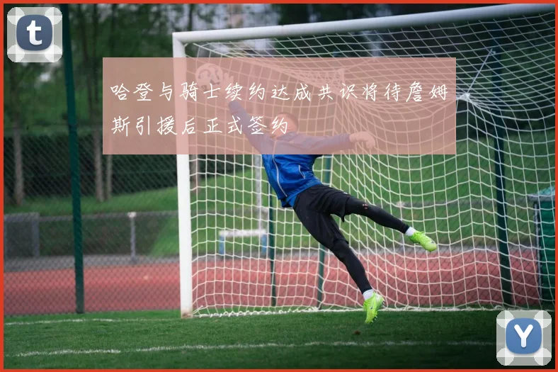 哈登与骑士续约达成共识将待詹姆斯引援后正式签约