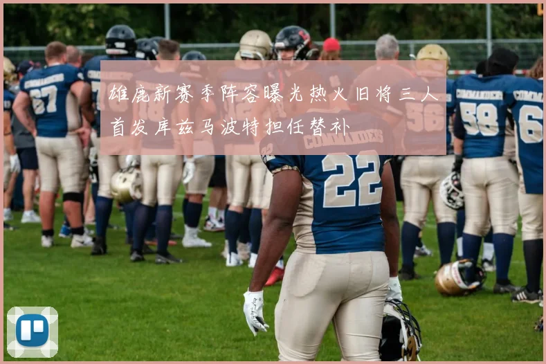 雄鹿新赛季阵容曝光热火旧将三人首发库兹马波特担任替补