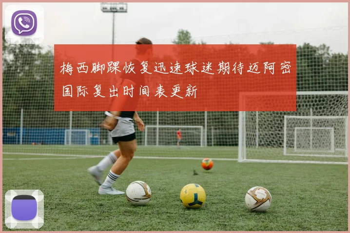 梅西脚踝恢复迅速球迷期待迈阿密国际复出时间表更新