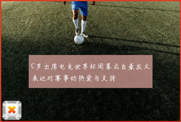 C罗出席电竞世界杯闭幕式自豪发文表达对赛事的热爱与支持